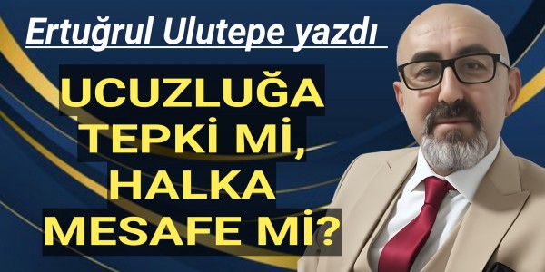 Ertuğrul Ulutepe yazdı UCUZLUĞA TEPKİ Mİ, HALKA MESAFE Mİ?